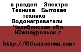  в раздел : Электро-Техника » Бытовая техника »  » Водонагреватели . Челябинская обл.,Южноуральск г.